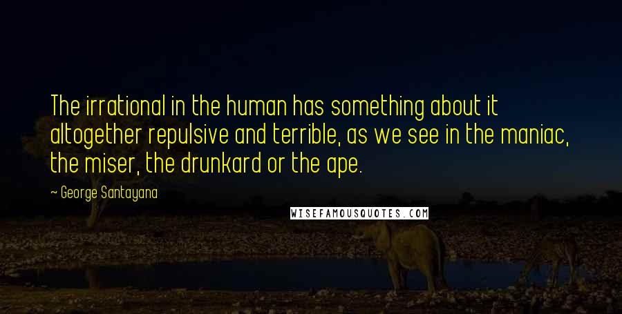 George Santayana Quotes: The irrational in the human has something about it altogether repulsive and terrible, as we see in the maniac, the miser, the drunkard or the ape.