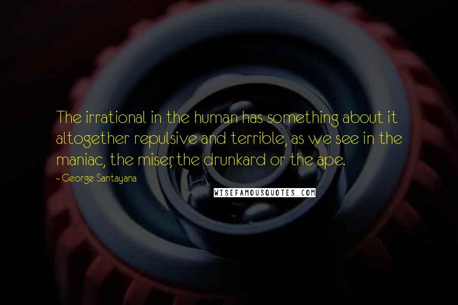 George Santayana Quotes: The irrational in the human has something about it altogether repulsive and terrible, as we see in the maniac, the miser, the drunkard or the ape.