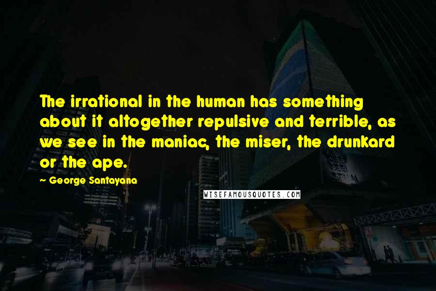 George Santayana Quotes: The irrational in the human has something about it altogether repulsive and terrible, as we see in the maniac, the miser, the drunkard or the ape.