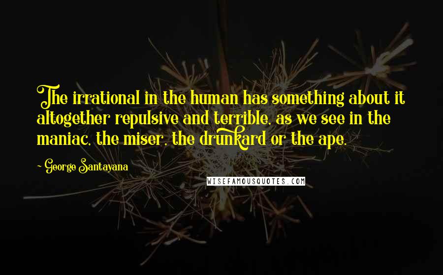 George Santayana Quotes: The irrational in the human has something about it altogether repulsive and terrible, as we see in the maniac, the miser, the drunkard or the ape.