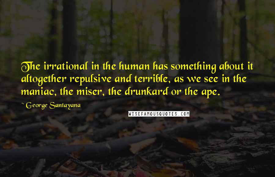 George Santayana Quotes: The irrational in the human has something about it altogether repulsive and terrible, as we see in the maniac, the miser, the drunkard or the ape.