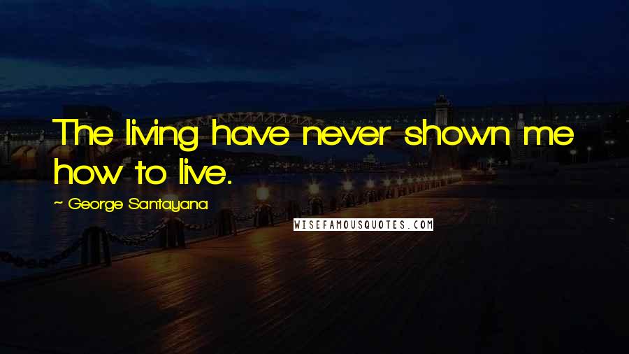 George Santayana Quotes: The living have never shown me how to live.