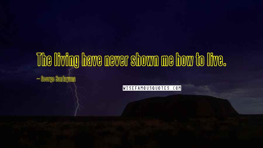 George Santayana Quotes: The living have never shown me how to live.