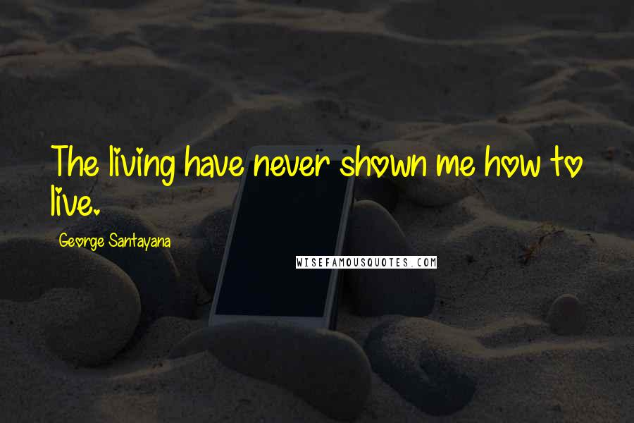 George Santayana Quotes: The living have never shown me how to live.