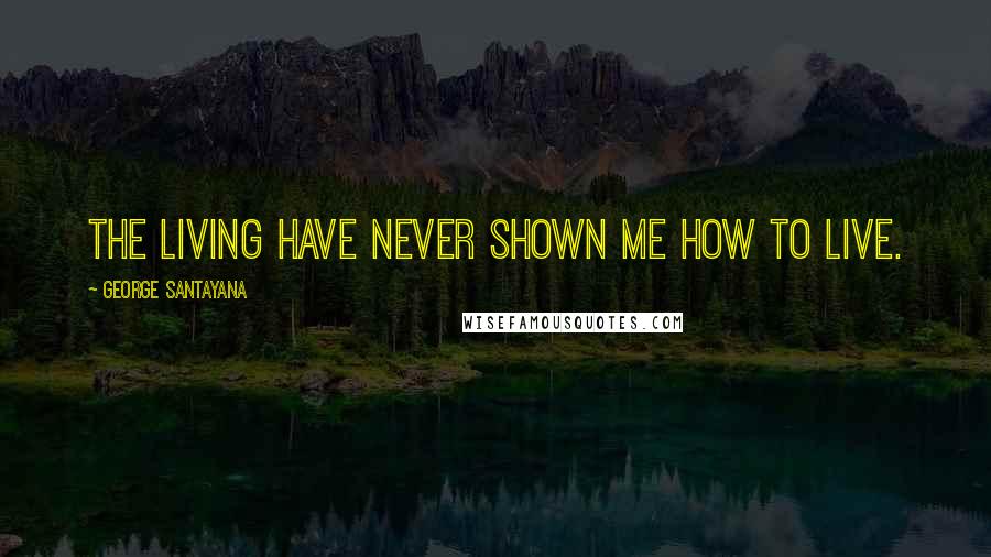 George Santayana Quotes: The living have never shown me how to live.