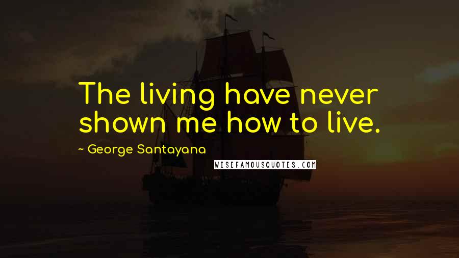 George Santayana Quotes: The living have never shown me how to live.