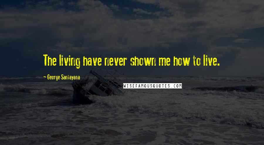 George Santayana Quotes: The living have never shown me how to live.