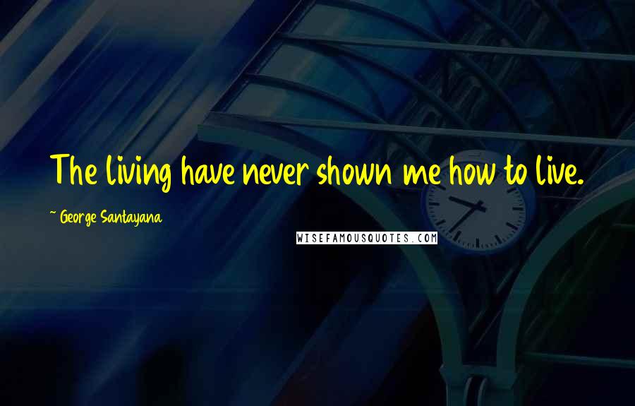 George Santayana Quotes: The living have never shown me how to live.