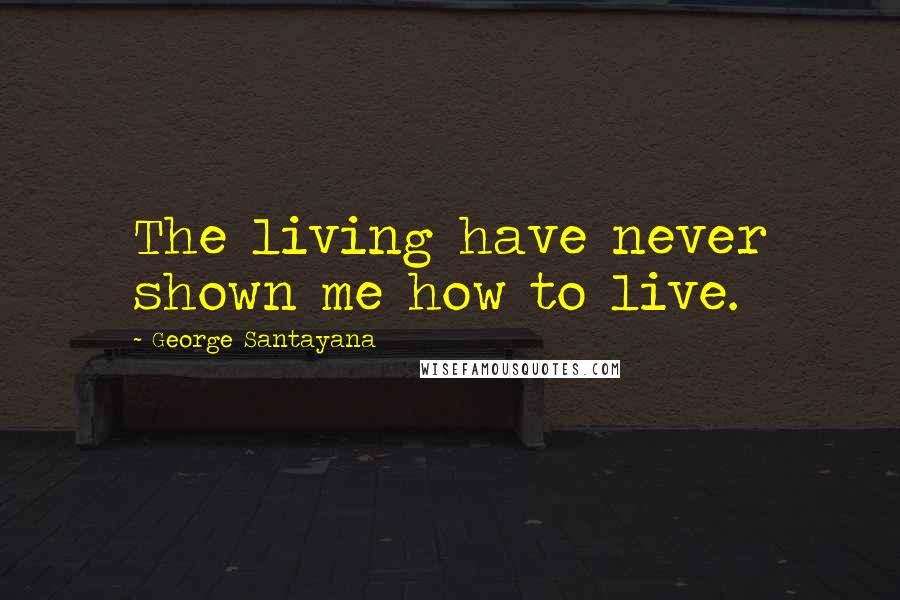 George Santayana Quotes: The living have never shown me how to live.