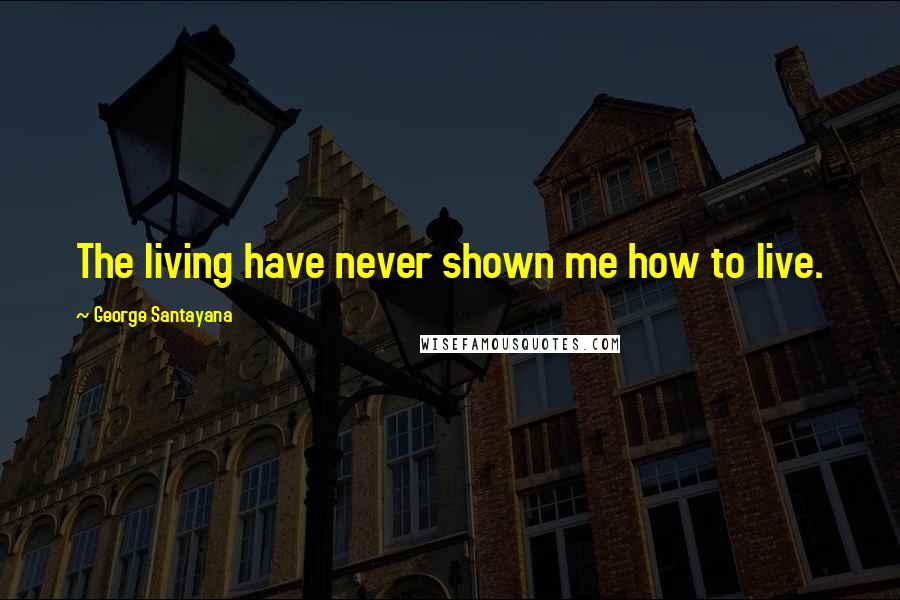 George Santayana Quotes: The living have never shown me how to live.