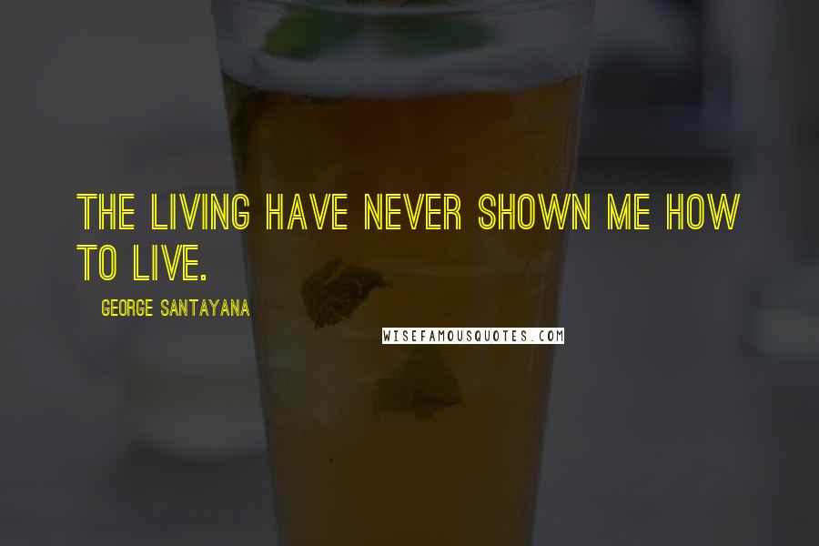 George Santayana Quotes: The living have never shown me how to live.