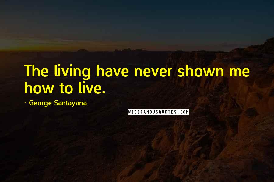 George Santayana Quotes: The living have never shown me how to live.