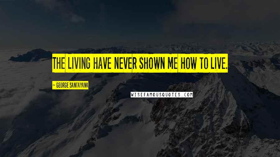 George Santayana Quotes: The living have never shown me how to live.