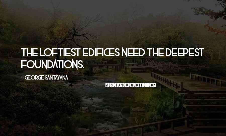 George Santayana Quotes: The loftiest edifices need the deepest foundations.