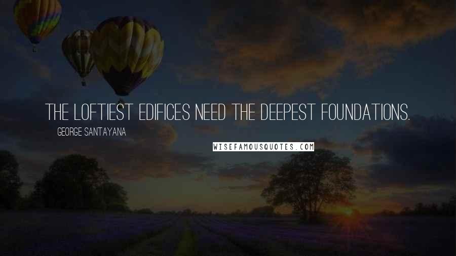 George Santayana Quotes: The loftiest edifices need the deepest foundations.