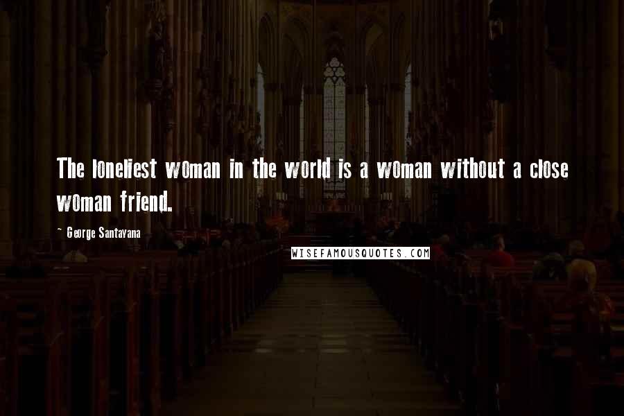George Santayana Quotes: The loneliest woman in the world is a woman without a close woman friend.
