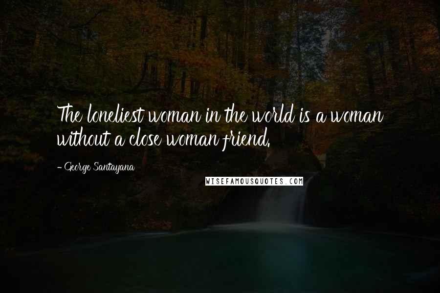 George Santayana Quotes: The loneliest woman in the world is a woman without a close woman friend.