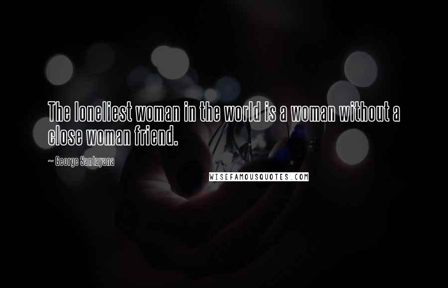 George Santayana Quotes: The loneliest woman in the world is a woman without a close woman friend.