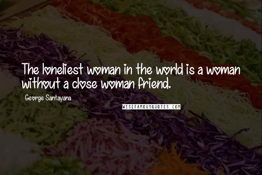 George Santayana Quotes: The loneliest woman in the world is a woman without a close woman friend.