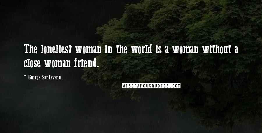 George Santayana Quotes: The loneliest woman in the world is a woman without a close woman friend.