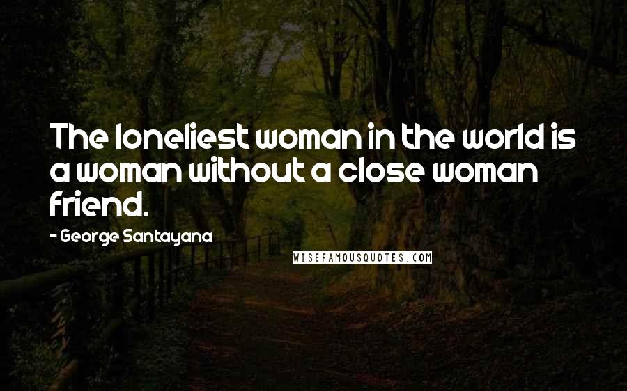 George Santayana Quotes: The loneliest woman in the world is a woman without a close woman friend.