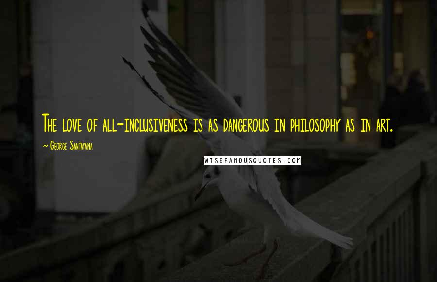 George Santayana Quotes: The love of all-inclusiveness is as dangerous in philosophy as in art.