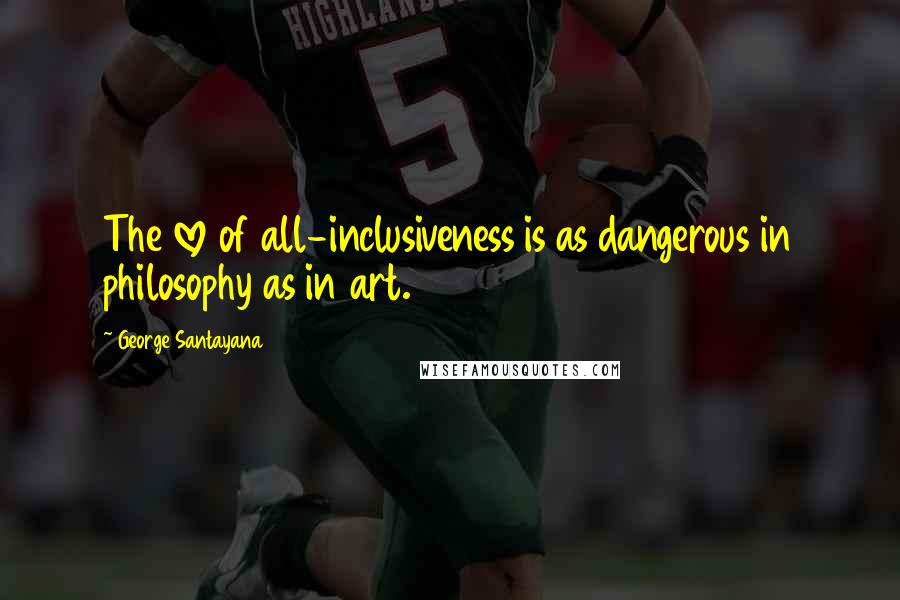 George Santayana Quotes: The love of all-inclusiveness is as dangerous in philosophy as in art.