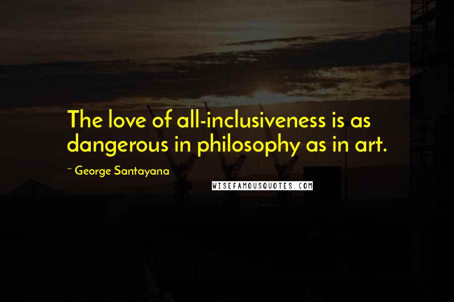 George Santayana Quotes: The love of all-inclusiveness is as dangerous in philosophy as in art.