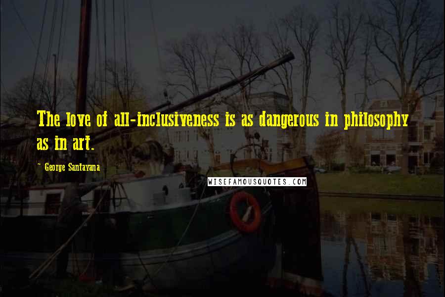 George Santayana Quotes: The love of all-inclusiveness is as dangerous in philosophy as in art.