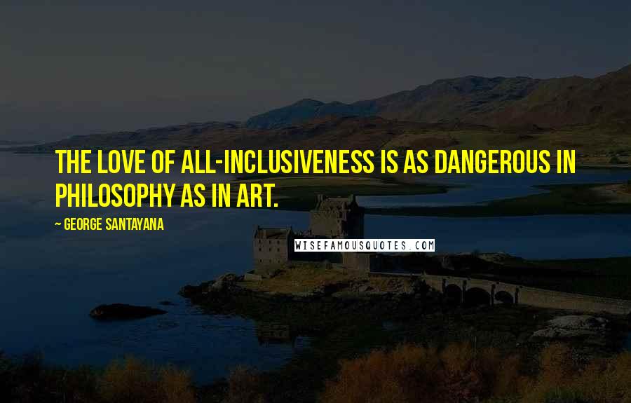George Santayana Quotes: The love of all-inclusiveness is as dangerous in philosophy as in art.