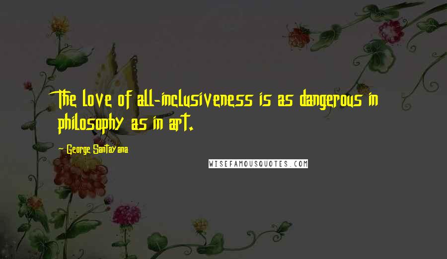 George Santayana Quotes: The love of all-inclusiveness is as dangerous in philosophy as in art.