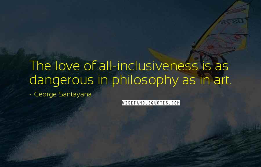 George Santayana Quotes: The love of all-inclusiveness is as dangerous in philosophy as in art.