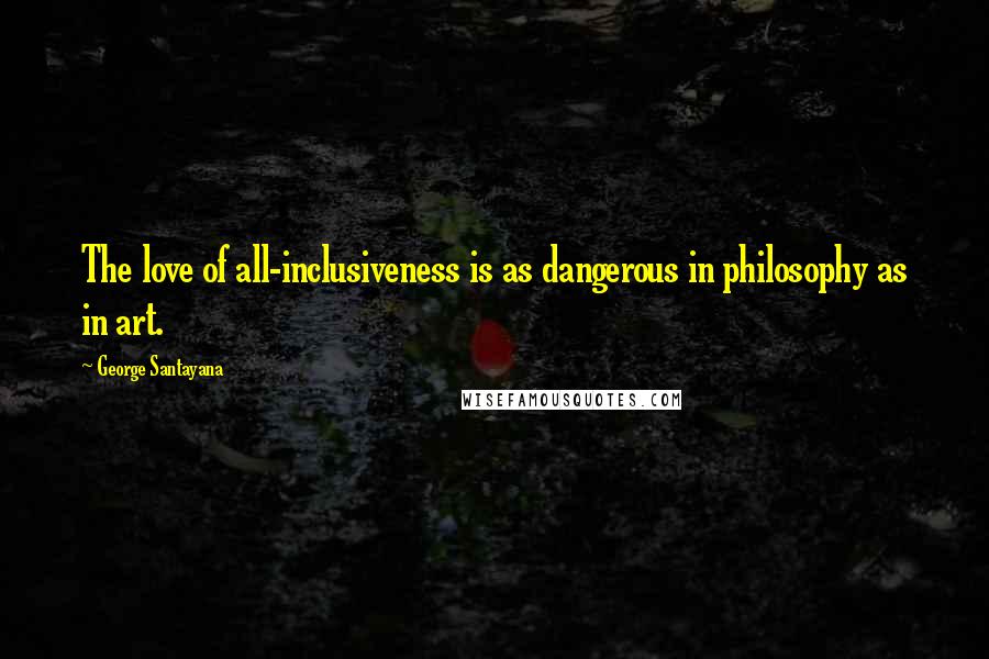 George Santayana Quotes: The love of all-inclusiveness is as dangerous in philosophy as in art.