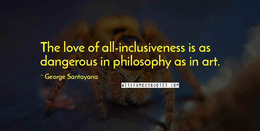 George Santayana Quotes: The love of all-inclusiveness is as dangerous in philosophy as in art.