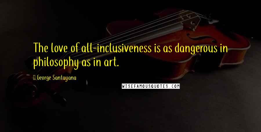 George Santayana Quotes: The love of all-inclusiveness is as dangerous in philosophy as in art.