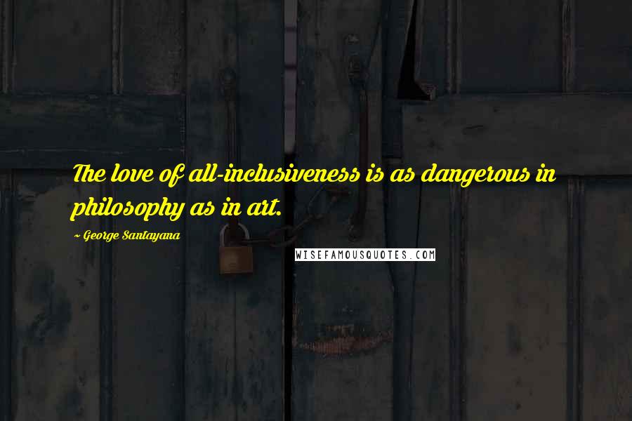 George Santayana Quotes: The love of all-inclusiveness is as dangerous in philosophy as in art.