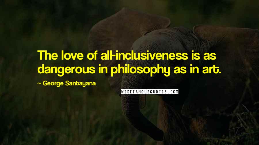 George Santayana Quotes: The love of all-inclusiveness is as dangerous in philosophy as in art.