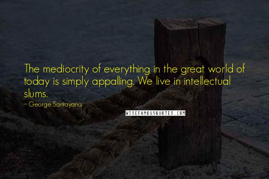 George Santayana Quotes: The mediocrity of everything in the great world of today is simply appalling. We live in intellectual slums.