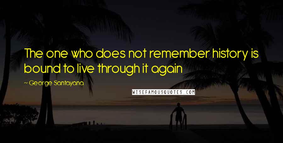 George Santayana Quotes: The one who does not remember history is bound to live through it again