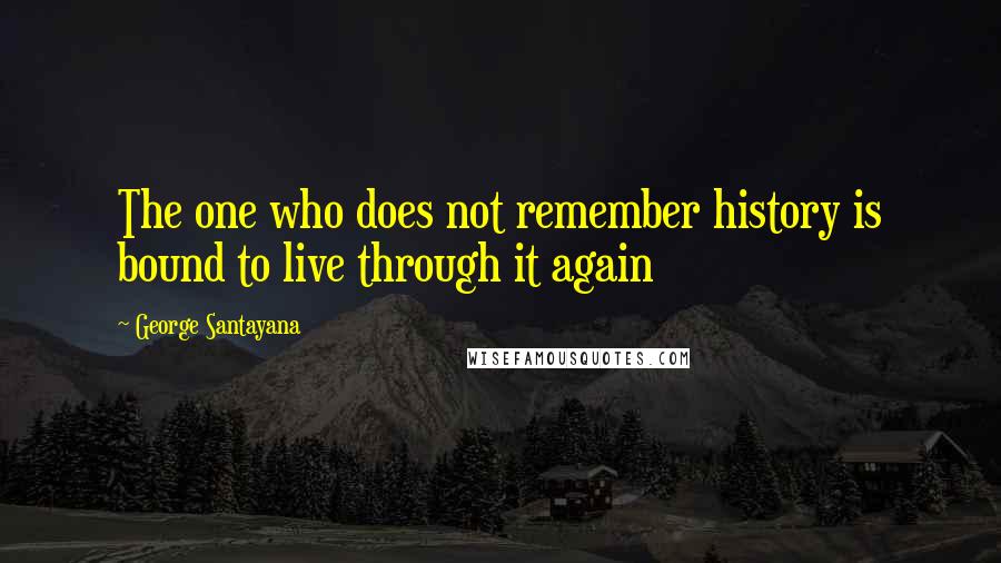 George Santayana Quotes: The one who does not remember history is bound to live through it again