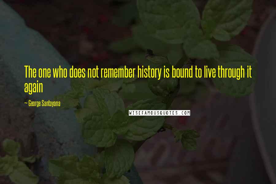 George Santayana Quotes: The one who does not remember history is bound to live through it again