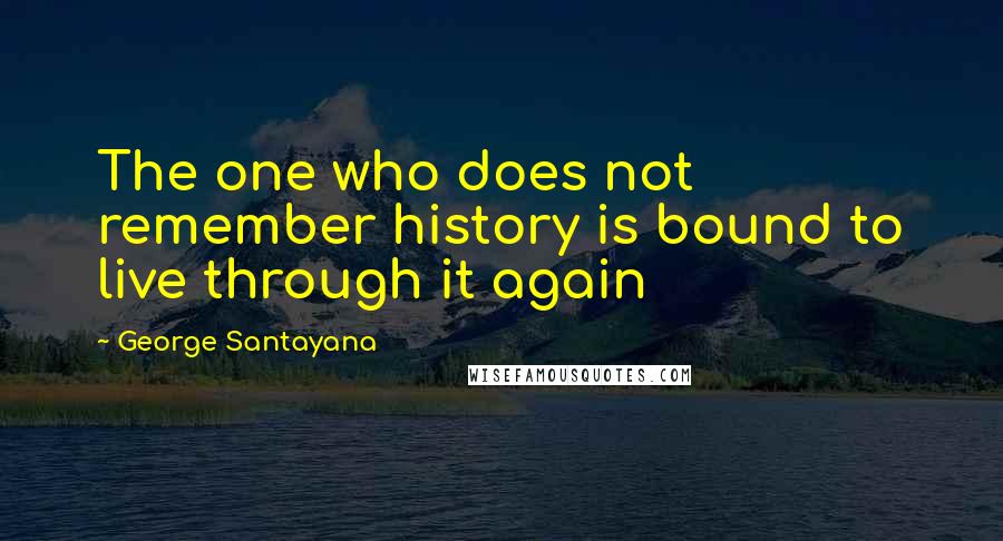 George Santayana Quotes: The one who does not remember history is bound to live through it again