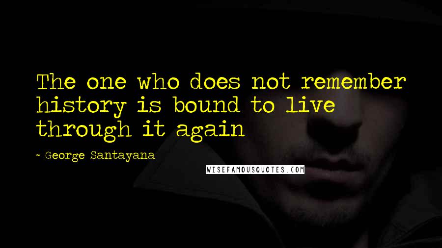 George Santayana Quotes: The one who does not remember history is bound to live through it again