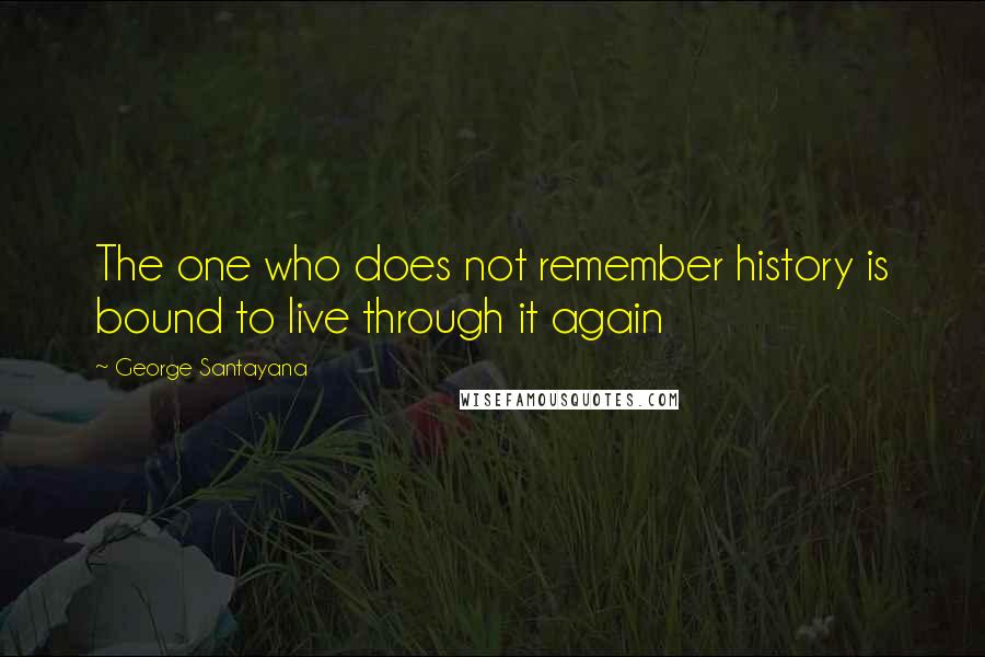 George Santayana Quotes: The one who does not remember history is bound to live through it again