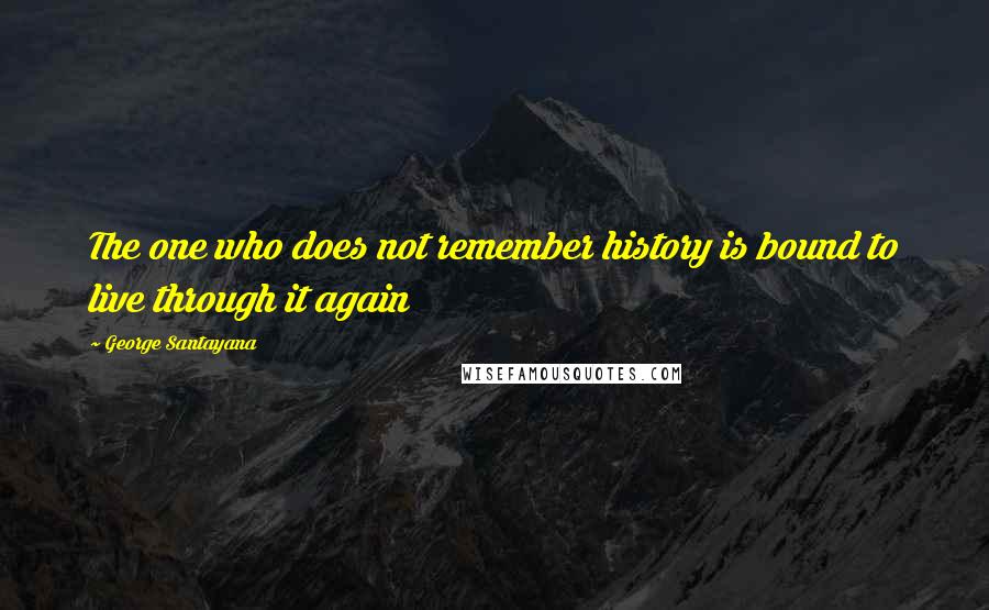 George Santayana Quotes: The one who does not remember history is bound to live through it again