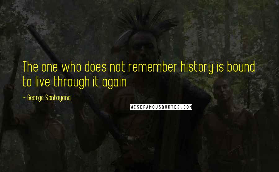 George Santayana Quotes: The one who does not remember history is bound to live through it again