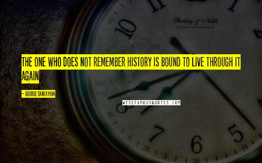 George Santayana Quotes: The one who does not remember history is bound to live through it again