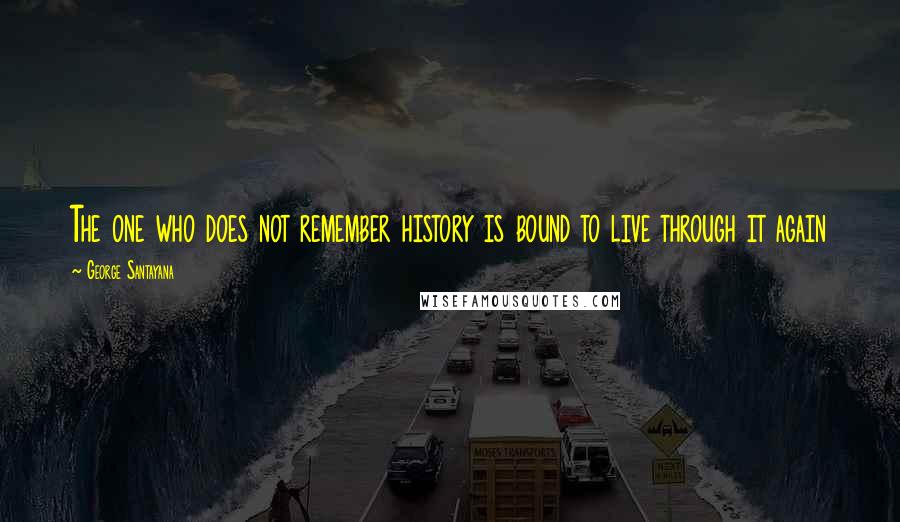 George Santayana Quotes: The one who does not remember history is bound to live through it again