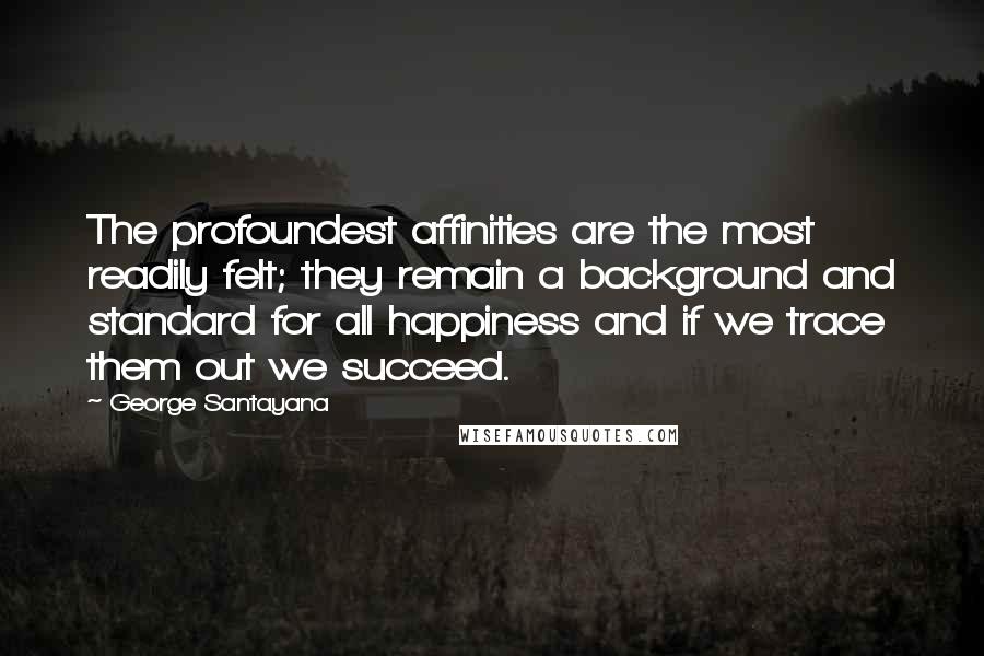 George Santayana Quotes: The profoundest affinities are the most readily felt; they remain a background and standard for all happiness and if we trace them out we succeed.