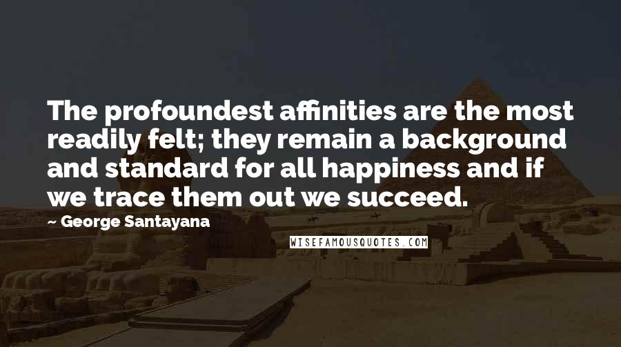 George Santayana Quotes: The profoundest affinities are the most readily felt; they remain a background and standard for all happiness and if we trace them out we succeed.